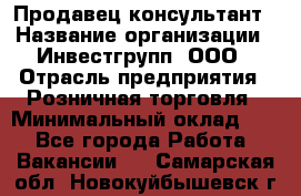 Продавец-консультант › Название организации ­ Инвестгрупп, ООО › Отрасль предприятия ­ Розничная торговля › Минимальный оклад ­ 1 - Все города Работа » Вакансии   . Самарская обл.,Новокуйбышевск г.